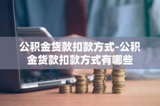 公积金货款扣款方式-公积金货款扣款方式有哪些