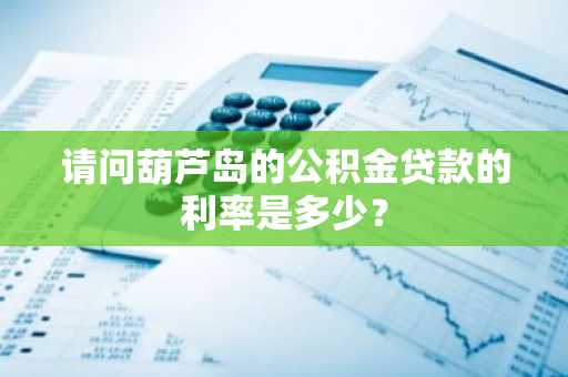 请问葫芦岛的公积金贷款的利率是多少？