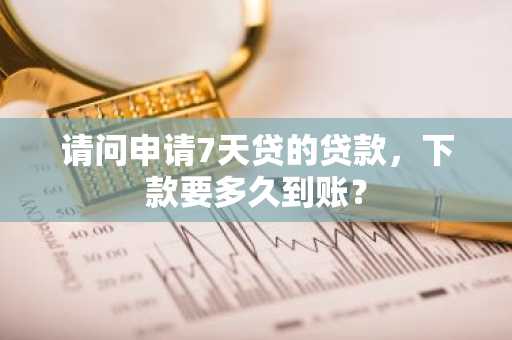 请问申请7天贷的贷款，下款要多久到账？