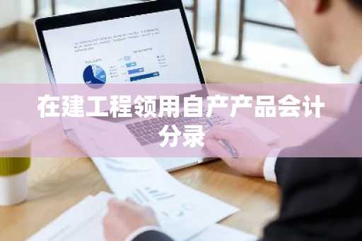 在建工程领用自产产品会计分录