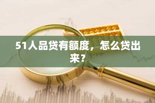 51人品贷有额度，怎么贷出来？