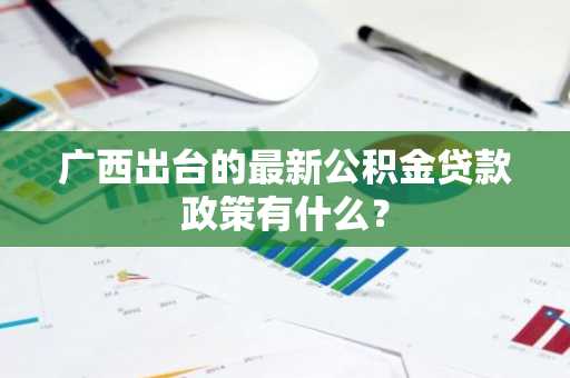 广西出台的最新公积金贷款政策有什么？
