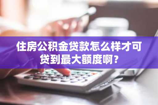 住房公积金贷款怎么样才可贷到最大额度啊？