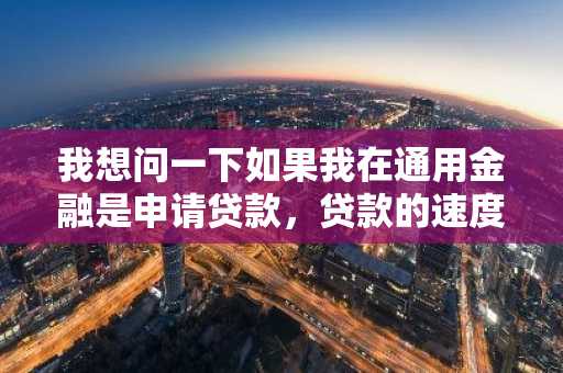 我想问一下如果我在通用金融是申请贷款，贷款的速度快吗？