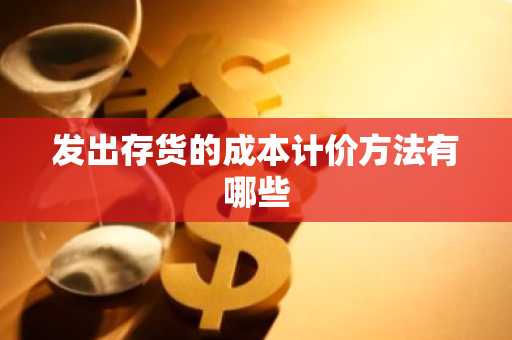 发出存货的成本计价方法有哪些