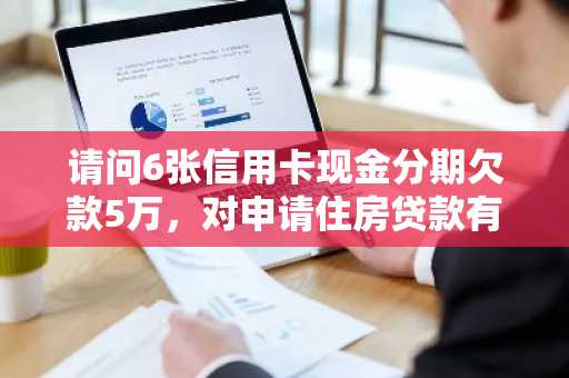 请问6张信用卡现金分期欠款5万，对申请住房贷款有影响吗？