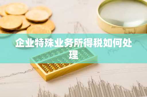 企业特殊业务所得税如何处理