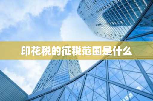 印花税的征税范围是什么