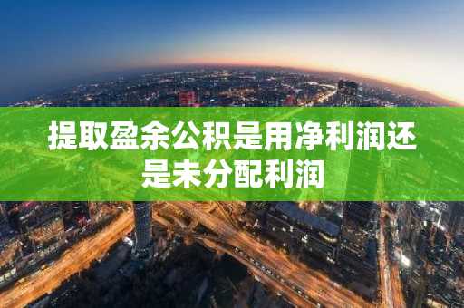 提取盈余公积是用净利润还是未分配利润