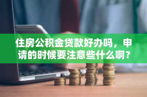 住房公积金贷款好办吗，申请的时候要注意些什么啊？