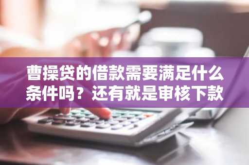 曹操贷的借款需要满足什么条件吗？还有就是审核下款的速度快不快？