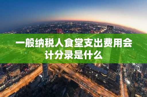 一般纳税人食堂支出费用会计分录是什么