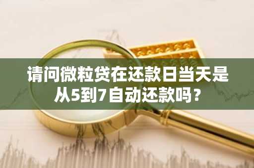 请问微粒贷在还款日当天是从5到7自动还款吗？