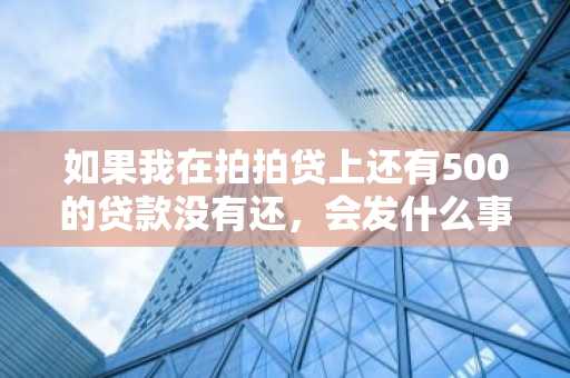 如果我在拍拍贷上还有500的贷款没有还，会发什么事情啊？