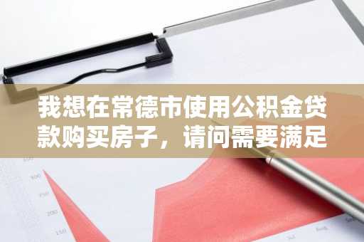 我想在常德市使用公积金贷款购买房子，请问需要满足哪些条件?