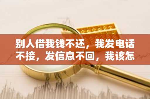 别人借我钱不还，我发电话不接，发信息不回，我该怎么办