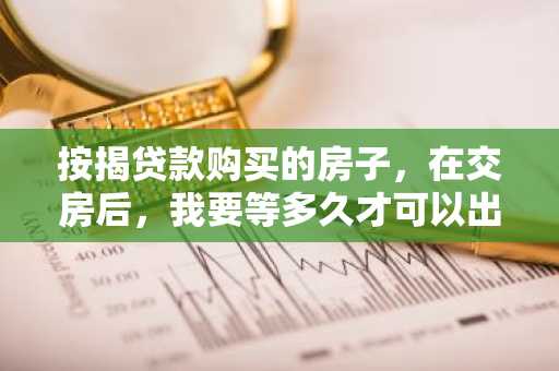 按揭贷款购买的房子，在交房后，我要等多久才可以出售啊？
