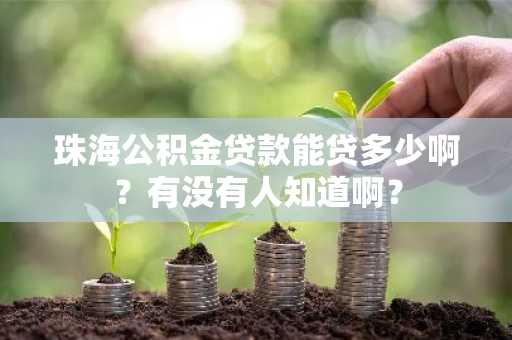 珠海公积金贷款能贷多少啊？有没有人知道啊？