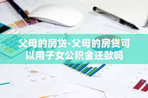 父母的房贷-父母的房贷可以用子女公积金还款吗
