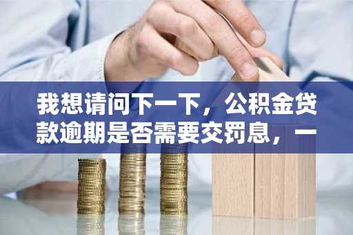 我想请问下一下，公积金贷款逾期是否需要交罚息，一般罚息是多少，怎么计算的？
