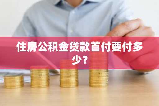 住房公积金贷款首付要付多少？