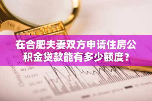 在合肥夫妻双方申请住房公积金贷款能有多少额度？