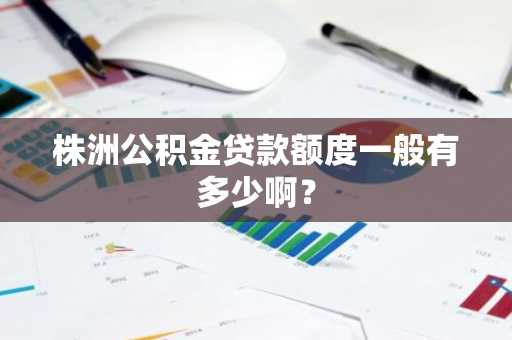 株洲公积金贷款额度一般有多少啊？