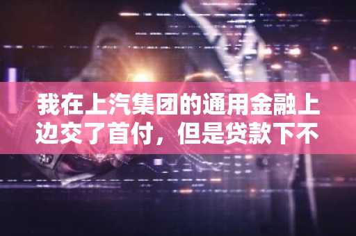 我在上汽集团的通用金融上边交了首付，但是贷款下不来啊？