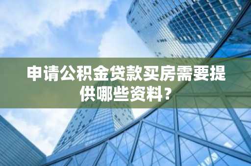 申请公积金贷款买房需要提供哪些资料？