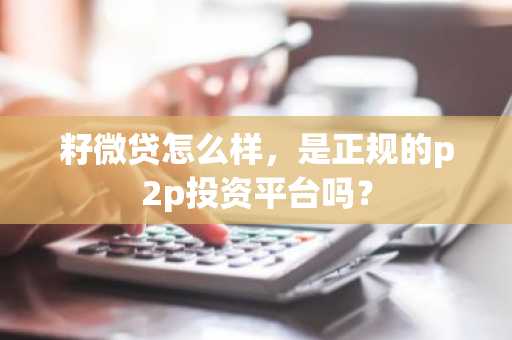 籽微贷怎么样，是正规的p2p投资平台吗？