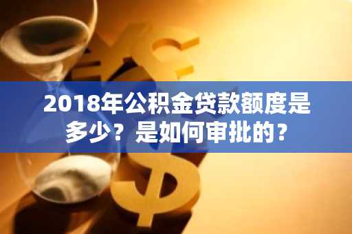2018年公积金贷款额度是多少？是如何审批的？