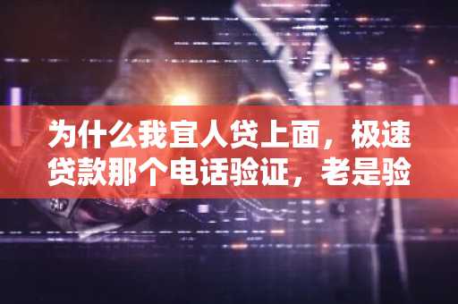 为什么我宜人贷上面，极速贷款那个电话验证，老是验证失败啊？