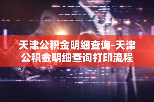 天津公积金明细查询-天津公积金明细查询打印流程