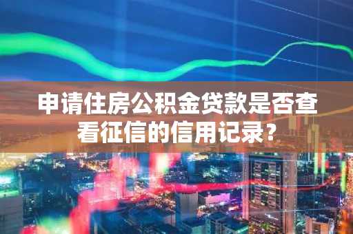 申请住房公积金贷款是否查看征信的信用记录？