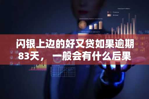 闪银上边的好又贷如果逾期83天， 一般会有什么后果啊？