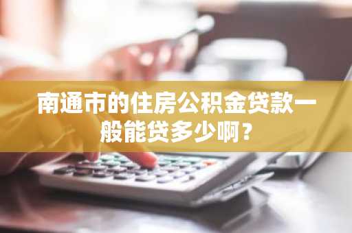 南通市的住房公积金贷款一般能贷多少啊？