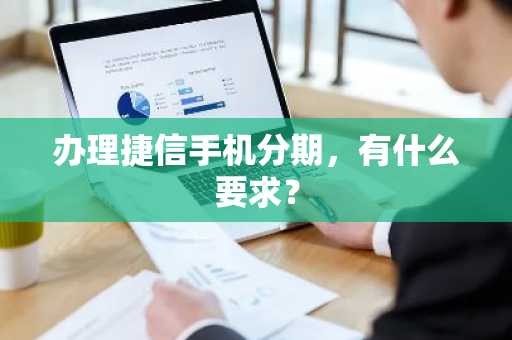 办理捷信手机分期，有什么要求？