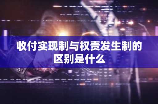 收付实现制与权责发生制的区别是什么