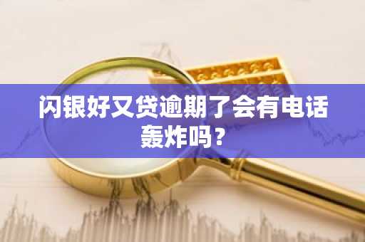闪银好又贷逾期了会有电话轰炸吗？