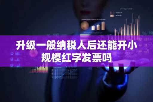 升级一般纳税人后还能开小规模红字发票吗