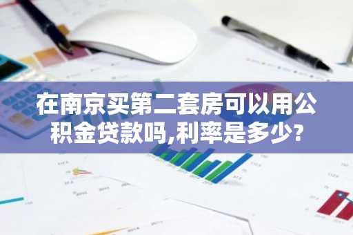 在南京买第二套房可以用公积金贷款吗,利率是多少?