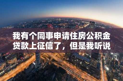 我有个同事申请住房公积金贷款上征信了，但是我听说公积金是不上征信的，所以公积金贷款上征信吗?