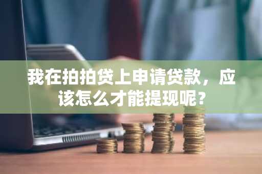 我在拍拍贷上申请贷款，应该怎么才能提现呢？