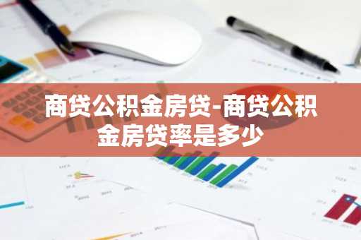 商贷公积金房贷-商贷公积金房贷率是多少