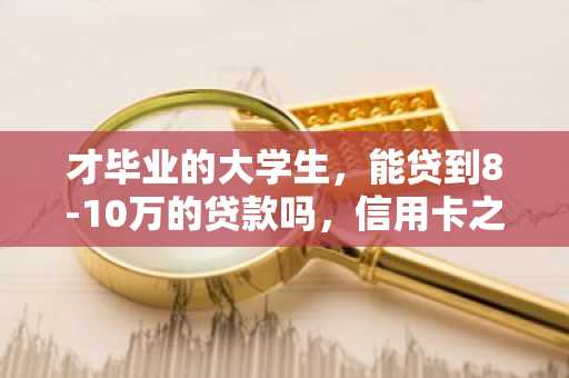 才毕业的大学生，能贷到8-10万的贷款吗，信用卡之类的呢。现在急需这么多钱，但是不知道哪种渠道安全？