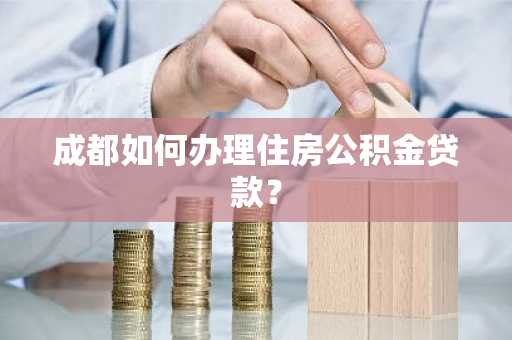成都如何办理住房公积金贷款？