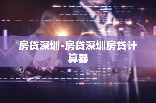 房贷深圳-房贷深圳房贷计算器