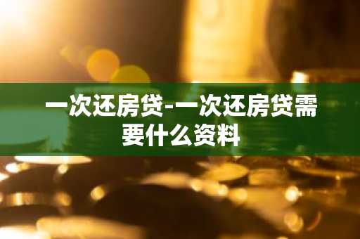 一次还房贷-一次还房贷需要什么资料