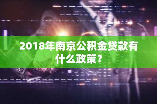 2018年南京公积金贷款有什么政策？