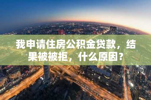我申请住房公积金贷款，结果被被拒，什么原因？